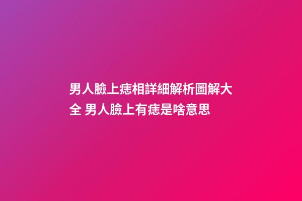 男人臉上痣相詳細解析圖解大全 男人臉上有痣是啥意思